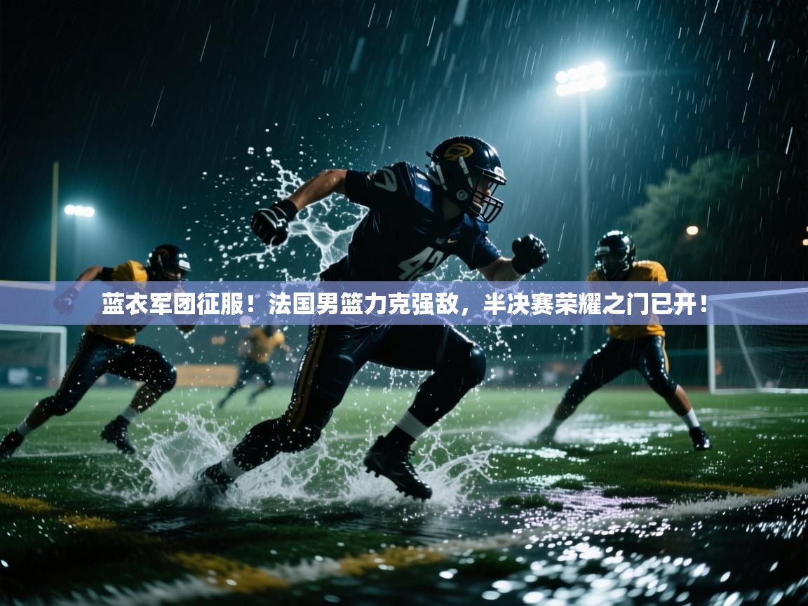 蓝衣军团征服！法国男篮力克强敌，半决赛荣耀之门已开！