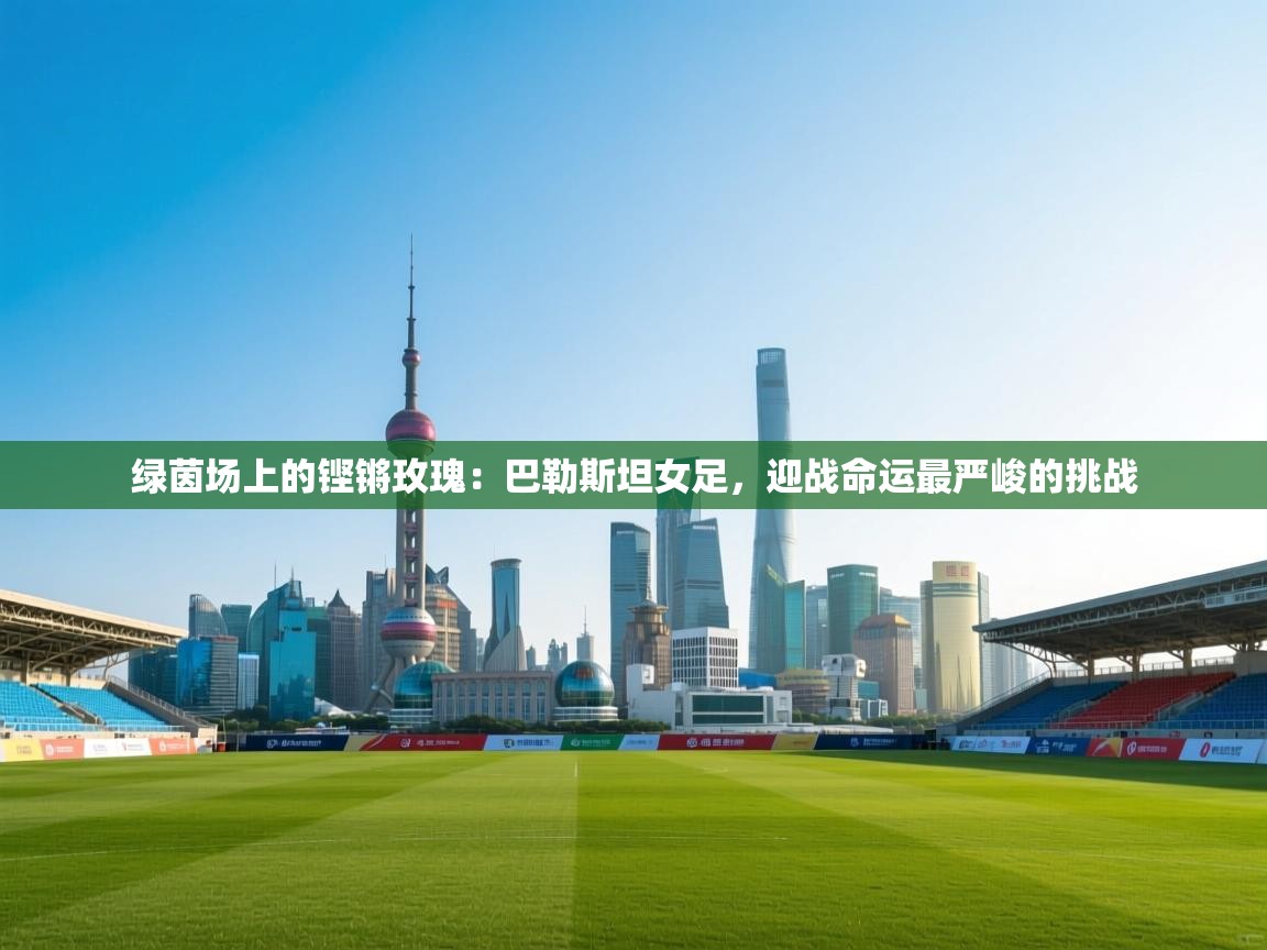 绿茵场上的铿锵玫瑰:巴勒斯坦女足,迎战命运最严峻的挑战