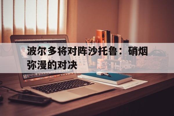 爱游戏官网-波尔多将对阵沙托鲁：硝烟弥漫的对决(波尔多2020)
